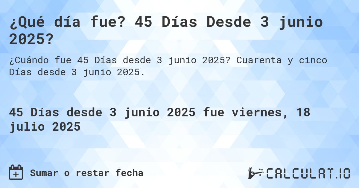 ¿Qué día fue? 45 Días Desde 3 junio 2025?. Cuarenta y cinco Días desde 3 junio 2025.