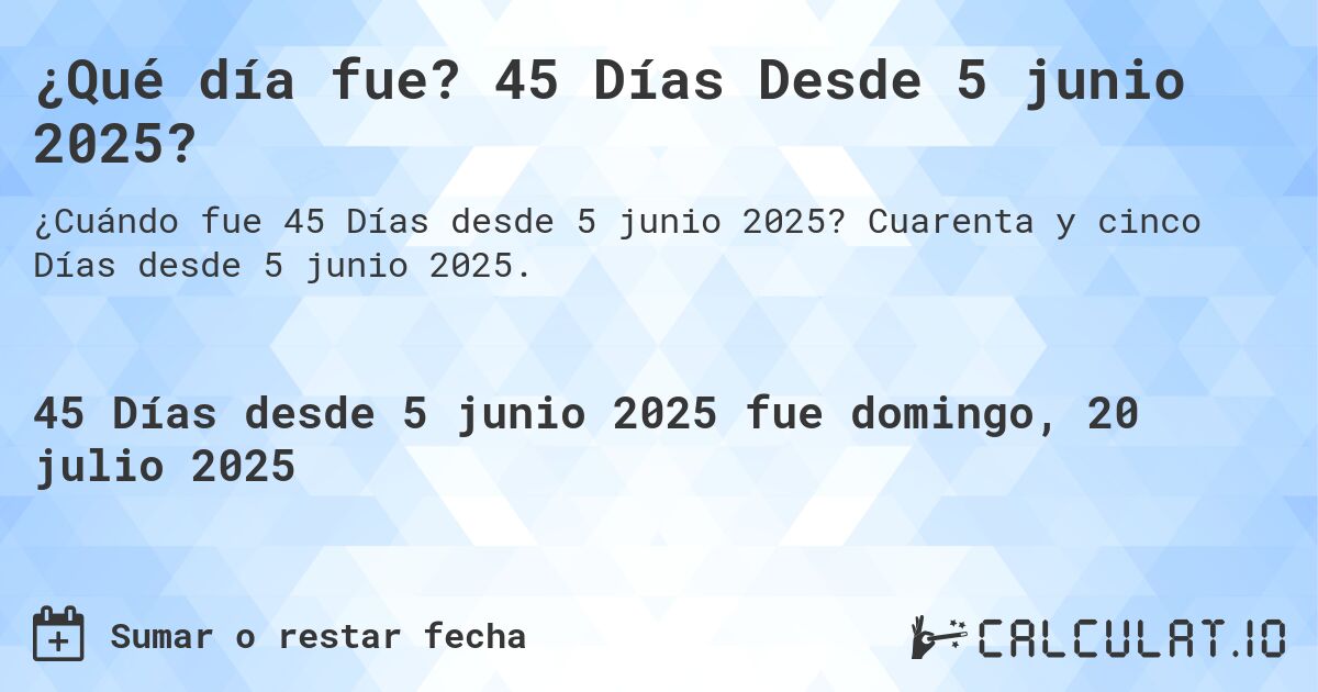 ¿Qué día fue? 45 Días Desde 5 junio 2025?. Cuarenta y cinco Días desde 5 junio 2025.
