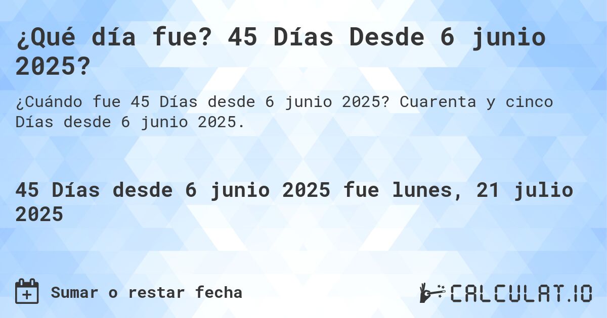 ¿Qué día fue? 45 Días Desde 6 junio 2025?. Cuarenta y cinco Días desde 6 junio 2025.