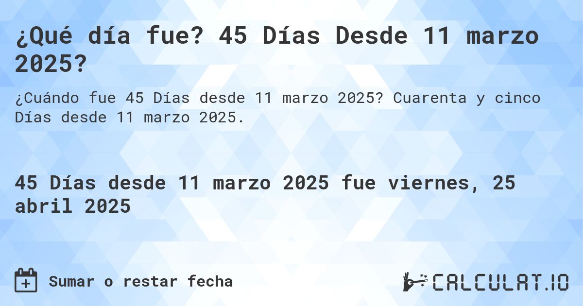 ¿Qué día fue? 45 Días Desde 11 marzo 2025?. Cuarenta y cinco Días desde 11 marzo 2025.