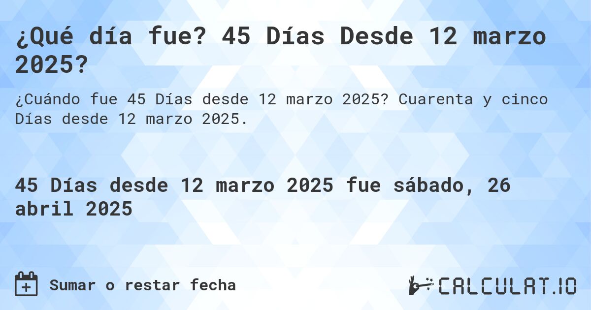 ¿Qué día fue? 45 Días Desde 12 marzo 2025?. Cuarenta y cinco Días desde 12 marzo 2025.