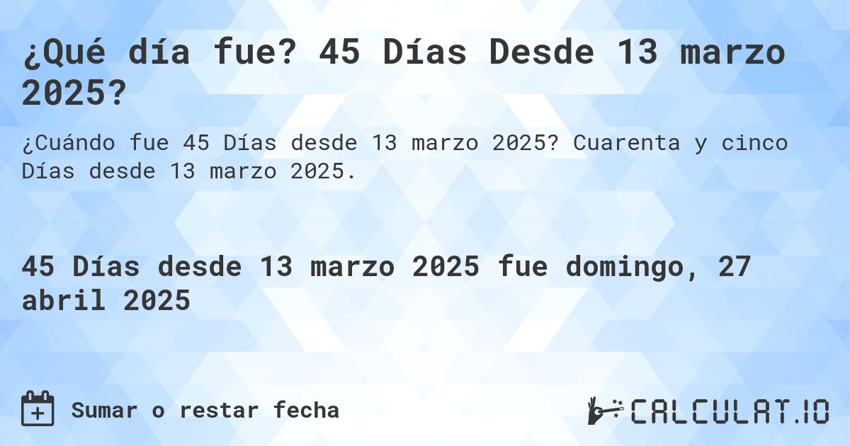 ¿Qué día fue? 45 Días Desde 13 marzo 2025?. Cuarenta y cinco Días desde 13 marzo 2025.
