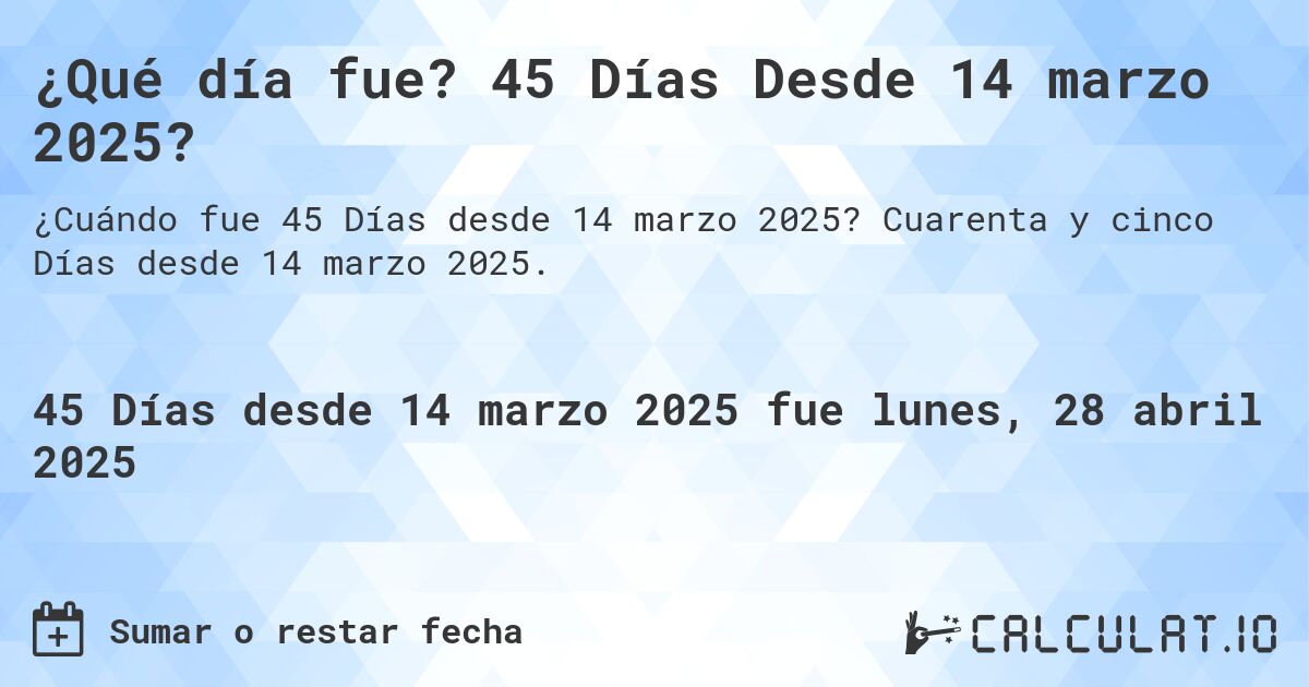 ¿Qué día fue? 45 Días Desde 14 marzo 2025?. Cuarenta y cinco Días desde 14 marzo 2025.