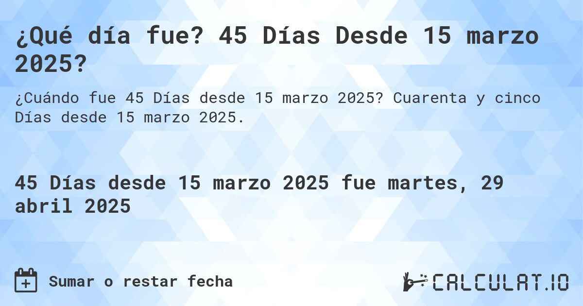 ¿Qué día fue? 45 Días Desde 15 marzo 2025?. Cuarenta y cinco Días desde 15 marzo 2025.