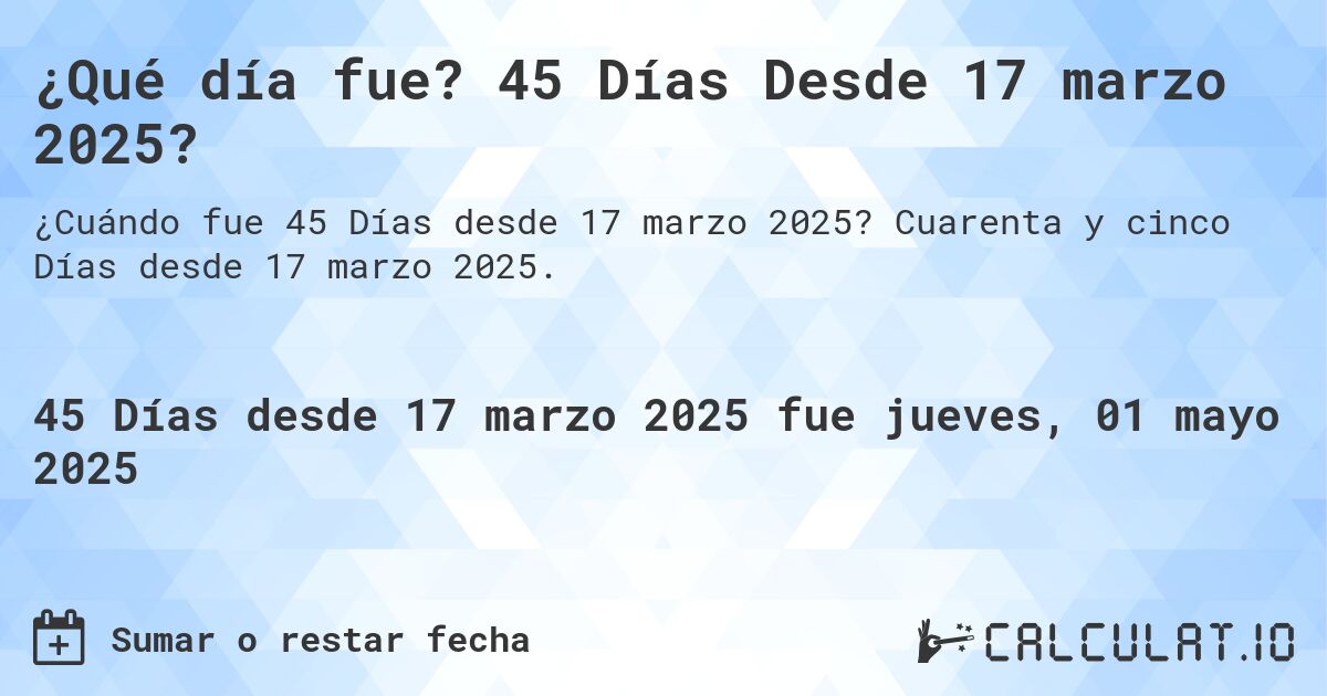 ¿Qué día fue? 45 Días Desde 17 marzo 2025?. Cuarenta y cinco Días desde 17 marzo 2025.