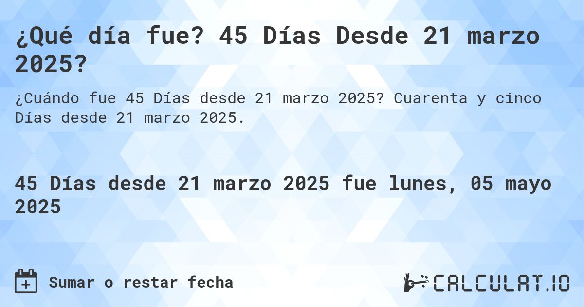¿Qué día fue? 45 Días Desde 21 marzo 2025?. Cuarenta y cinco Días desde 21 marzo 2025.