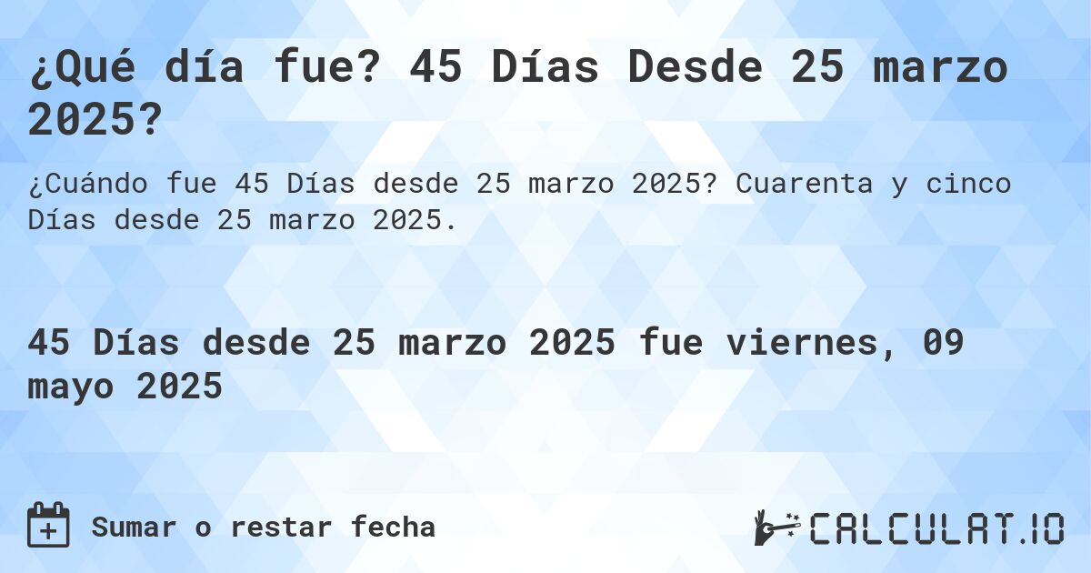 ¿Qué día fue? 45 Días Desde 25 marzo 2025?. Cuarenta y cinco Días desde 25 marzo 2025.