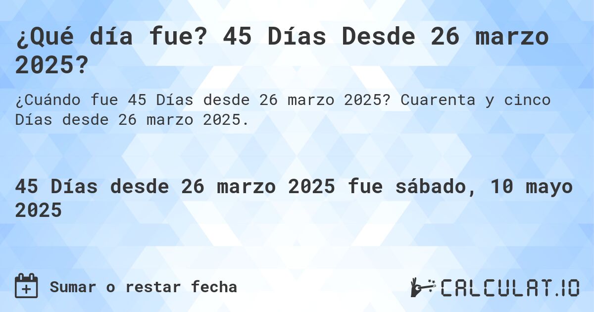 ¿Qué día fue? 45 Días Desde 26 marzo 2025?. Cuarenta y cinco Días desde 26 marzo 2025.