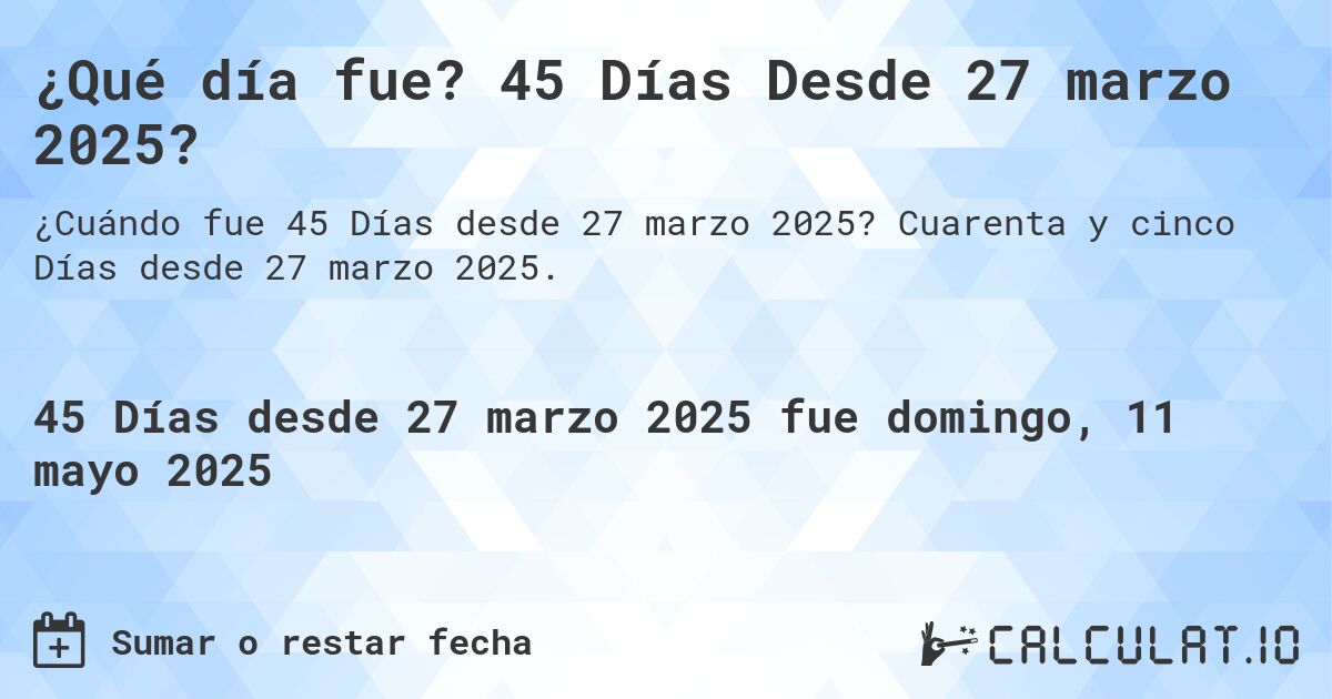 ¿Qué día fue? 45 Días Desde 27 marzo 2025?. Cuarenta y cinco Días desde 27 marzo 2025.