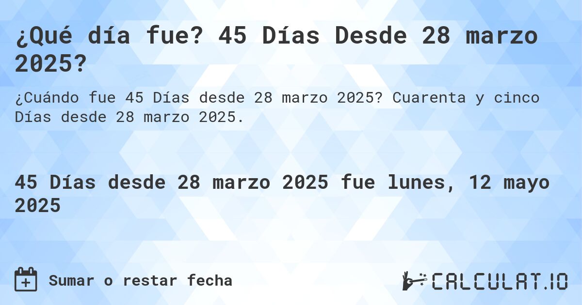 ¿Qué día fue? 45 Días Desde 28 marzo 2025?. Cuarenta y cinco Días desde 28 marzo 2025.
