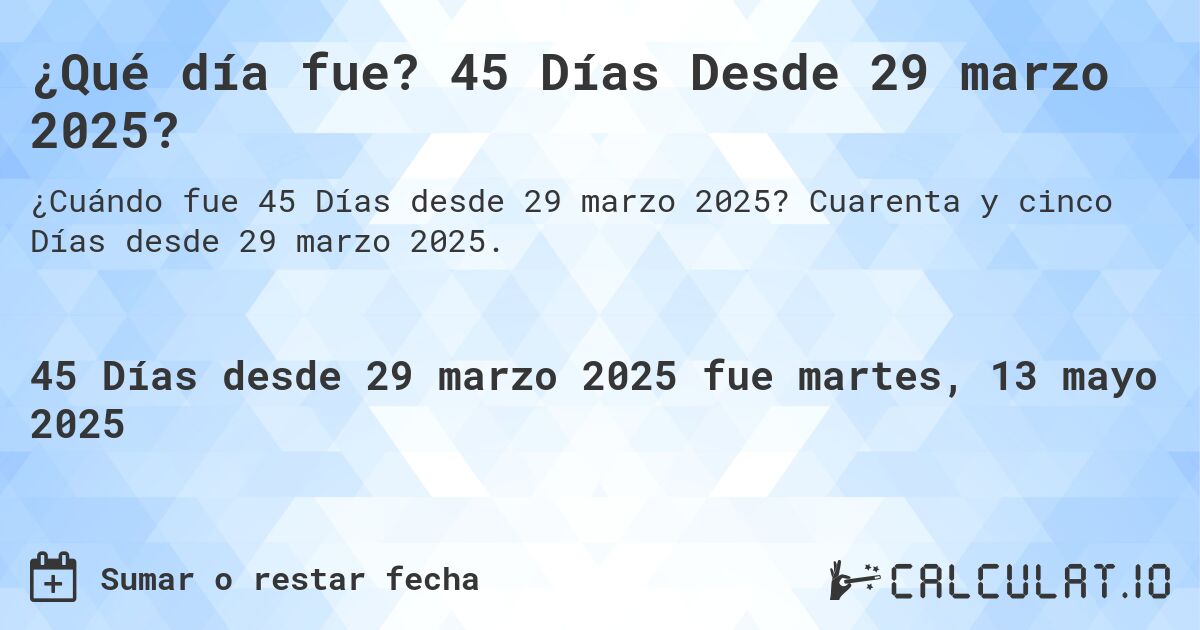 ¿Qué día fue? 45 Días Desde 29 marzo 2025?. Cuarenta y cinco Días desde 29 marzo 2025.