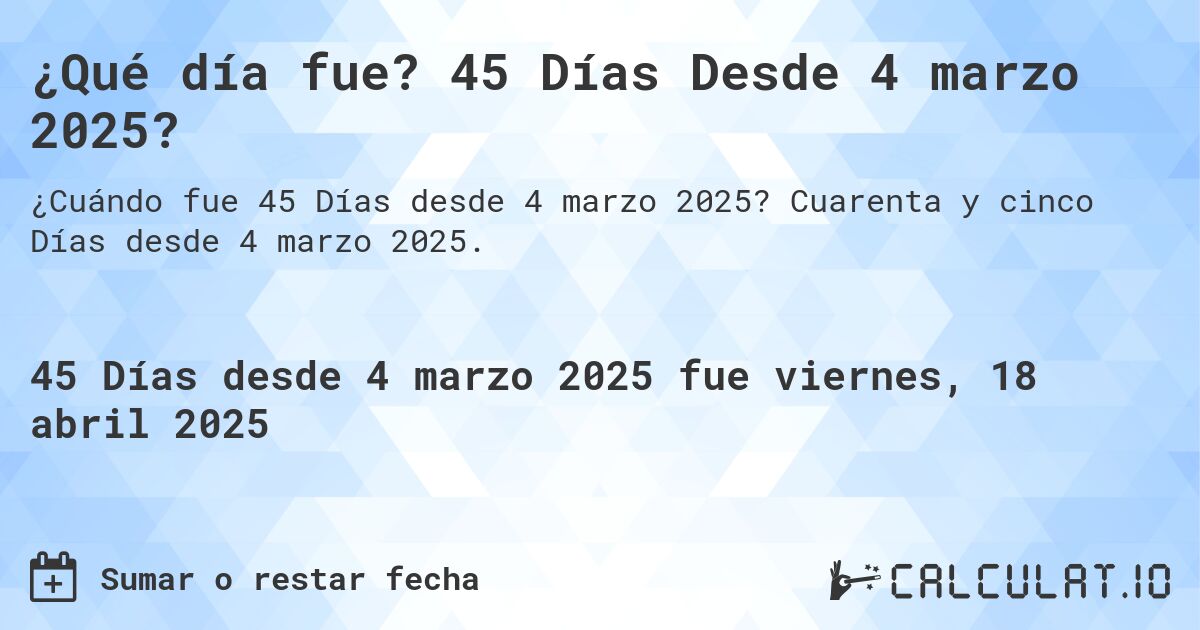 ¿Qué día fue? 45 Días Desde 4 marzo 2025?. Cuarenta y cinco Días desde 4 marzo 2025.