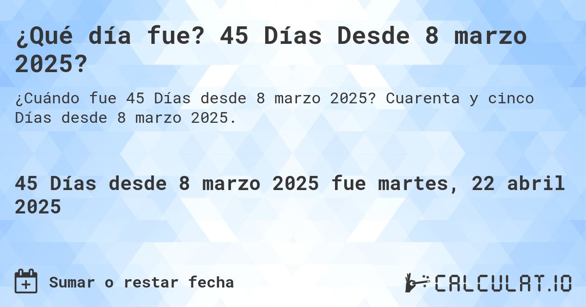 ¿Qué día fue? 45 Días Desde 8 marzo 2025?. Cuarenta y cinco Días desde 8 marzo 2025.