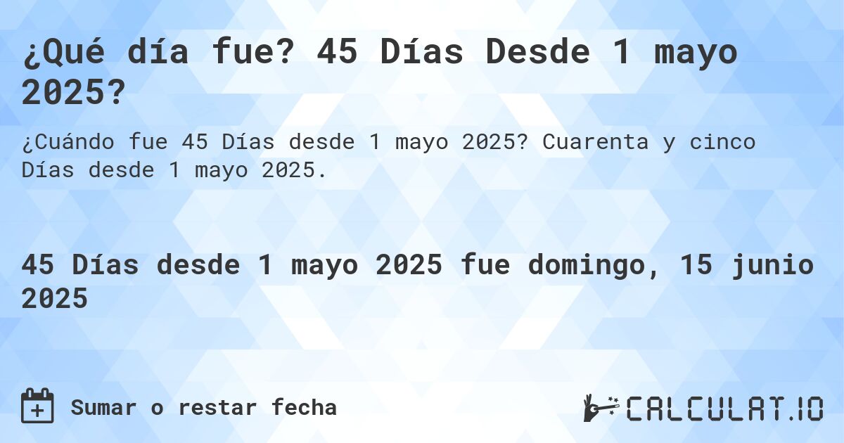 ¿Qué día fue? 45 Días Desde 1 mayo 2025?. Cuarenta y cinco Días desde 1 mayo 2025.