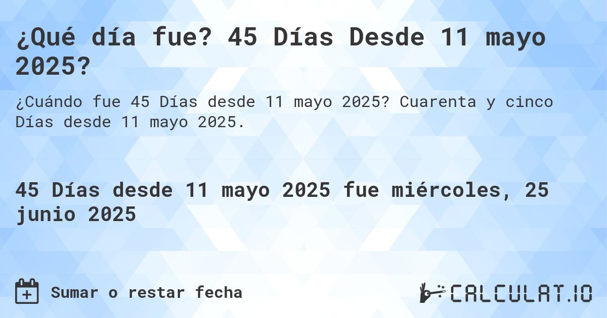¿Qué día fue? 45 Días Desde 11 mayo 2025?. Cuarenta y cinco Días desde 11 mayo 2025.