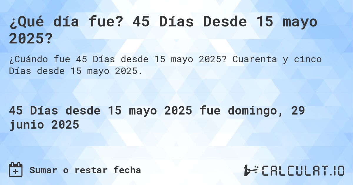 ¿Qué día fue? 45 Días Desde 15 mayo 2025?. Cuarenta y cinco Días desde 15 mayo 2025.