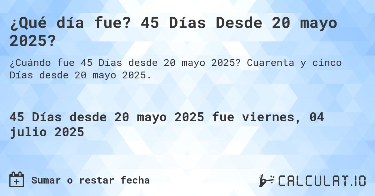 ¿Qué día fue? 45 Días Desde 20 mayo 2025?. Cuarenta y cinco Días desde 20 mayo 2025.