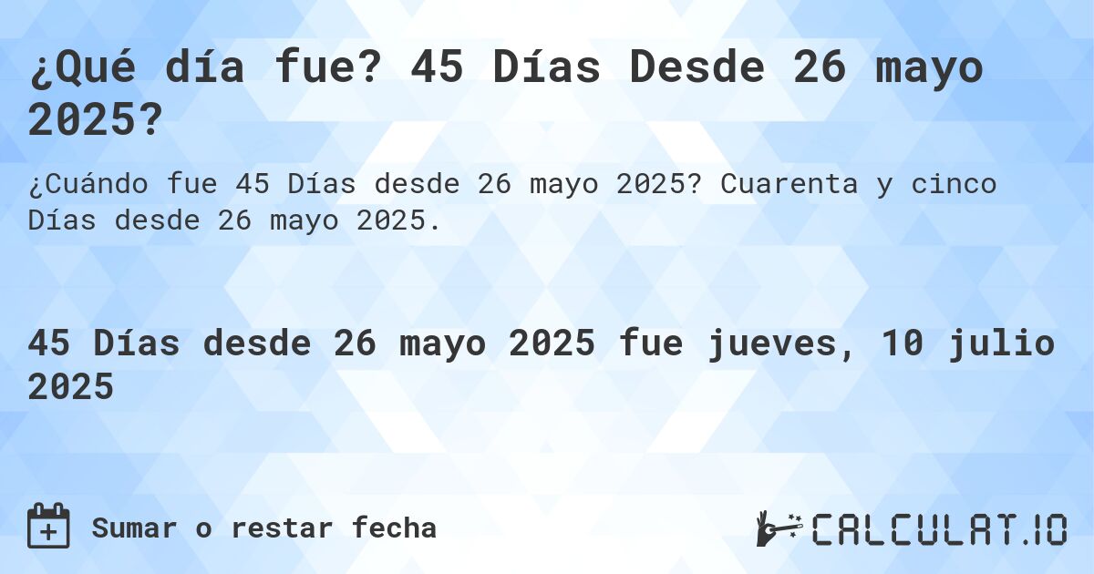 ¿Qué día fue? 45 Días Desde 26 mayo 2025?. Cuarenta y cinco Días desde 26 mayo 2025.