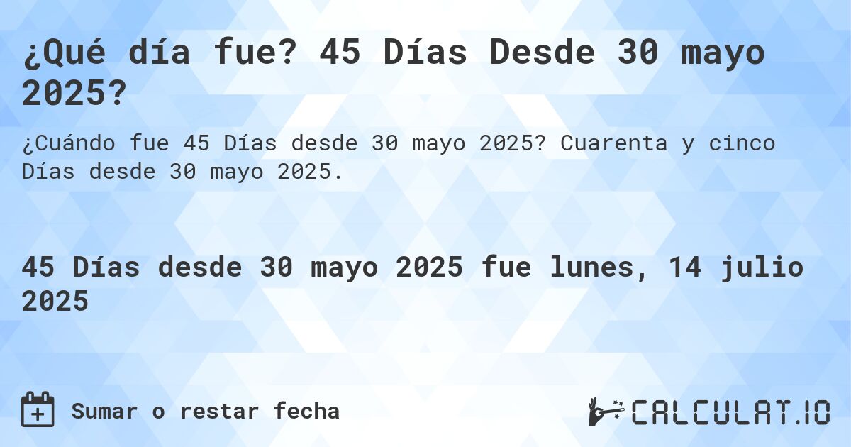 ¿Qué día fue? 45 Días Desde 30 mayo 2025?. Cuarenta y cinco Días desde 30 mayo 2025.