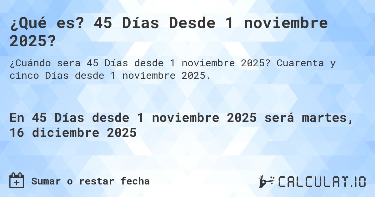 ¿Qué es? 45 Días Desde 1 noviembre 2025?. Cuarenta y cinco Días desde 1 noviembre 2025.