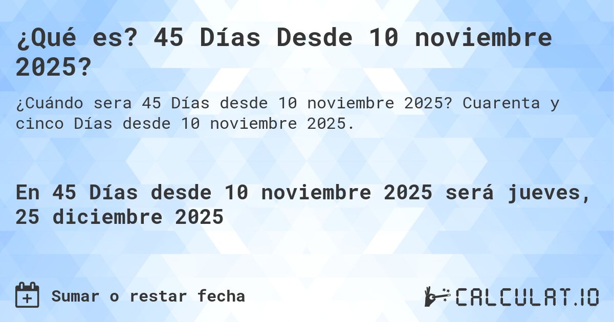 ¿Qué es? 45 Días Desde 10 noviembre 2025?. Cuarenta y cinco Días desde 10 noviembre 2025.
