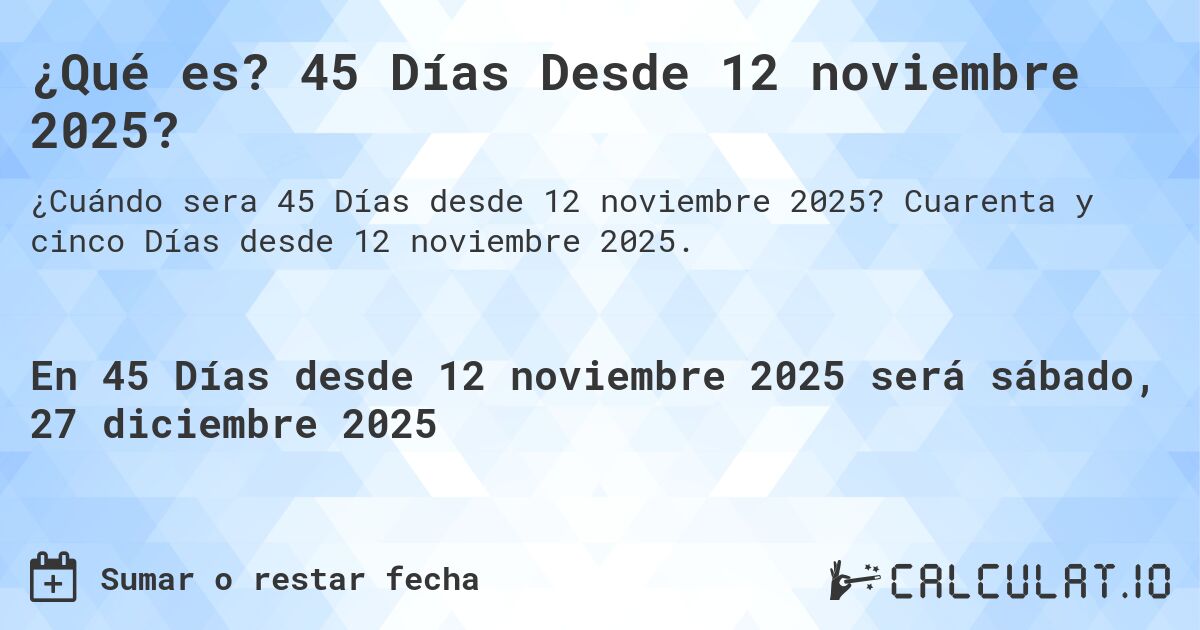 ¿Qué es? 45 Días Desde 12 noviembre 2025?. Cuarenta y cinco Días desde 12 noviembre 2025.