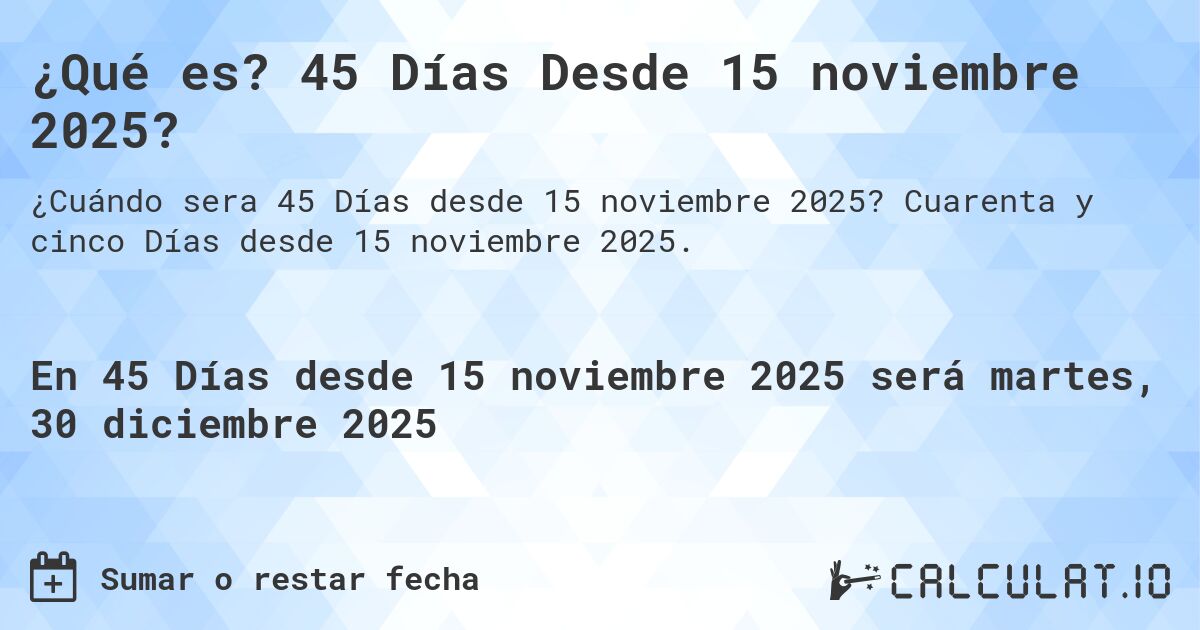 ¿Qué es? 45 Días Desde 15 noviembre 2025?. Cuarenta y cinco Días desde 15 noviembre 2025.