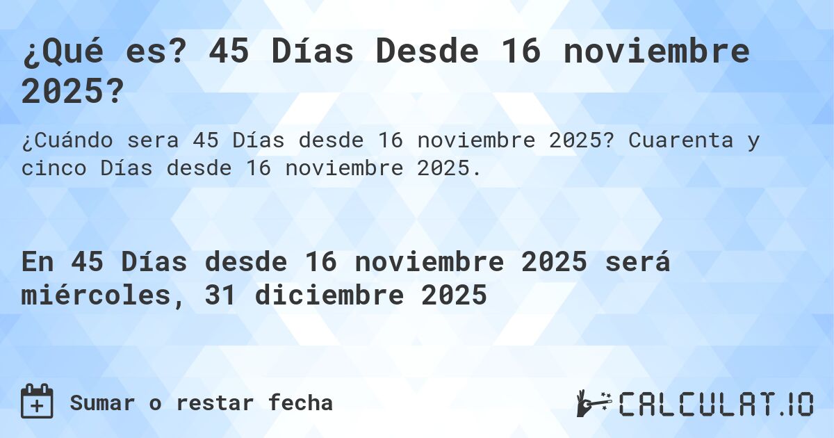 ¿Qué es? 45 Días Desde 16 noviembre 2025?. Cuarenta y cinco Días desde 16 noviembre 2025.