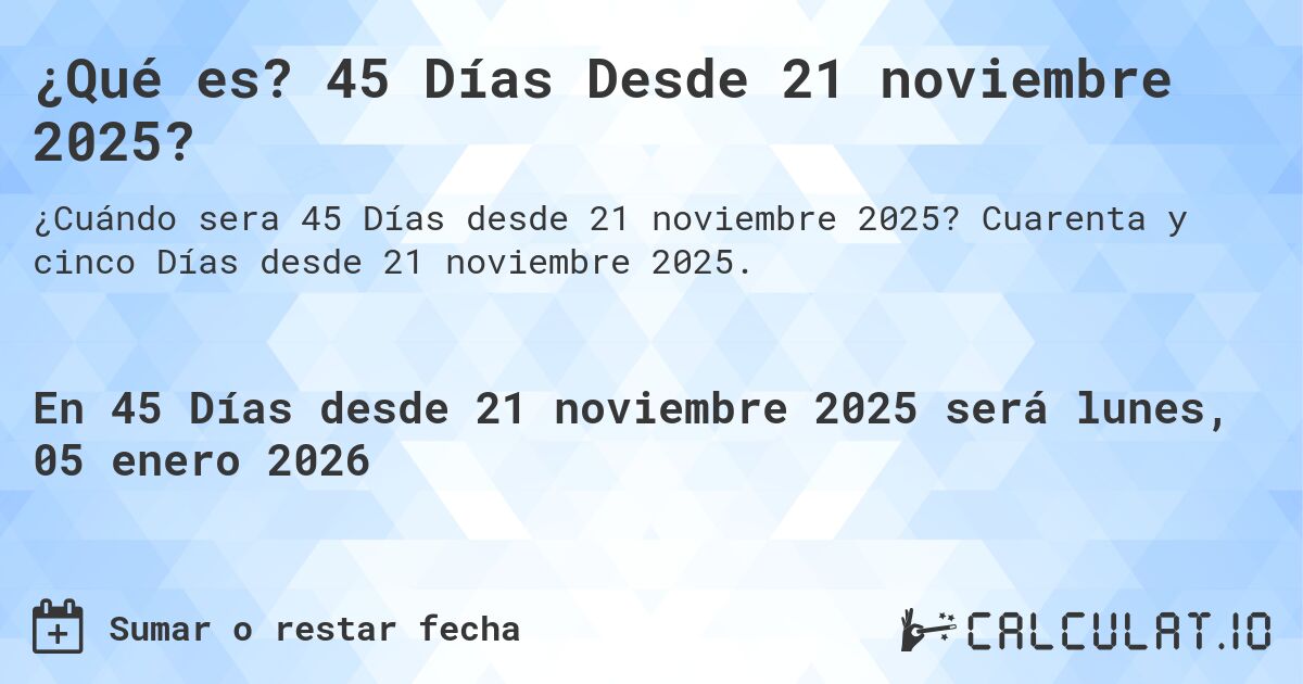 ¿Qué es? 45 Días Desde 21 noviembre 2025?. Cuarenta y cinco Días desde 21 noviembre 2025.