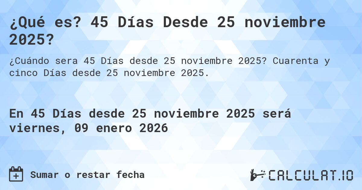 ¿Qué es? 45 Días Desde 25 noviembre 2025?. Cuarenta y cinco Días desde 25 noviembre 2025.