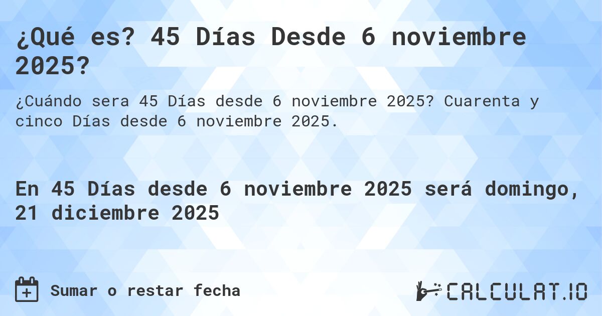 ¿Qué es? 45 Días Desde 6 noviembre 2025?. Cuarenta y cinco Días desde 6 noviembre 2025.