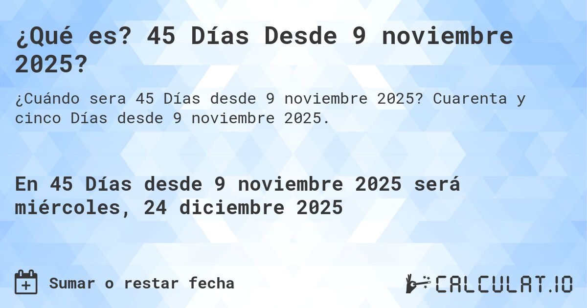 ¿Qué es? 45 Días Desde 9 noviembre 2025?. Cuarenta y cinco Días desde 9 noviembre 2025.