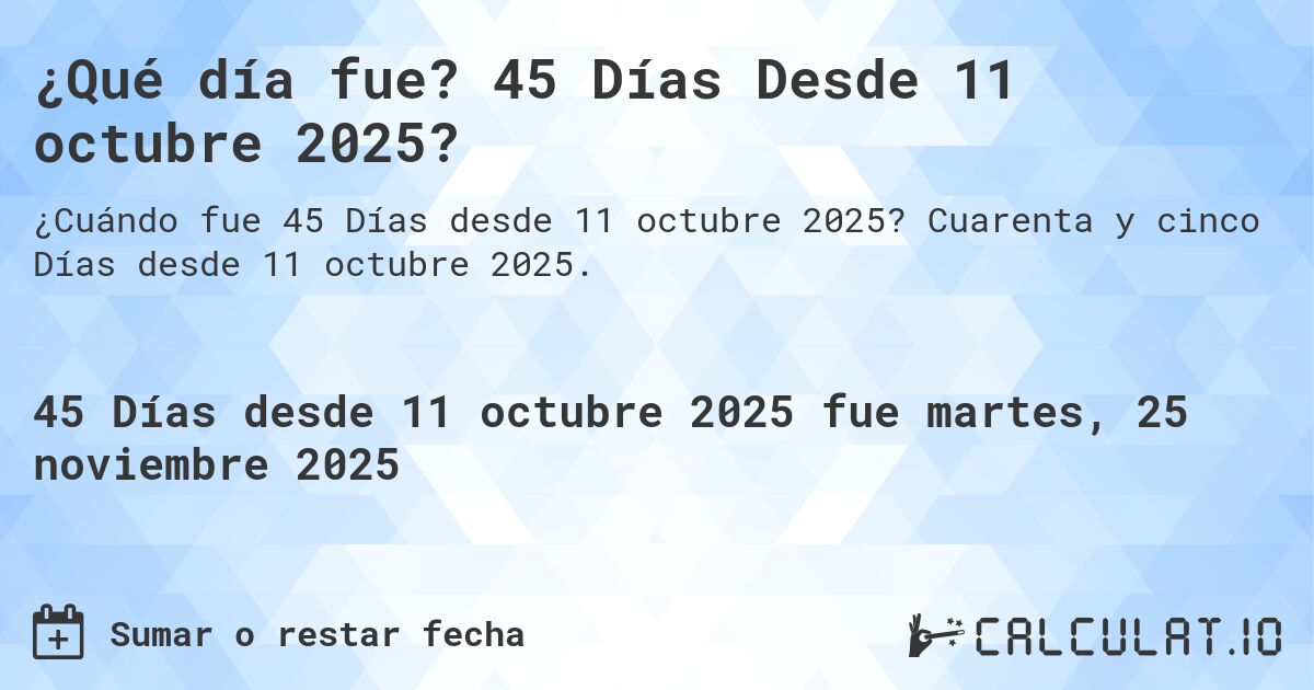 ¿Qué día fue? 45 Días Desde 11 octubre 2025?. Cuarenta y cinco Días desde 11 octubre 2025.