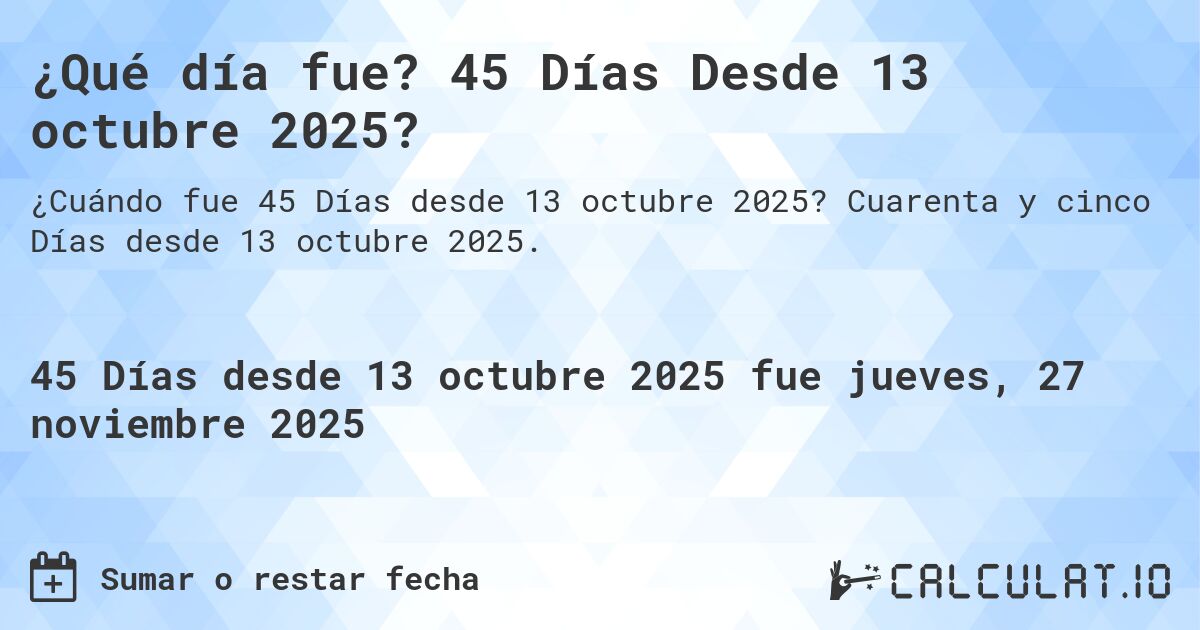 ¿Qué día fue? 45 Días Desde 13 octubre 2025?. Cuarenta y cinco Días desde 13 octubre 2025.