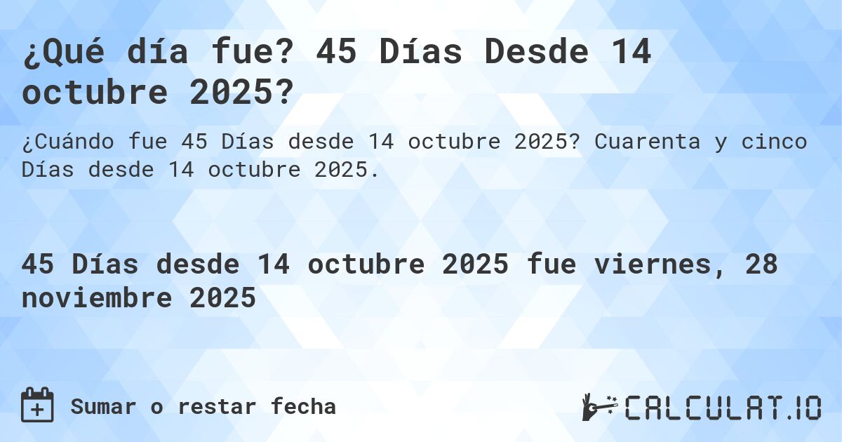 ¿Qué día fue? 45 Días Desde 14 octubre 2025?. Cuarenta y cinco Días desde 14 octubre 2025.
