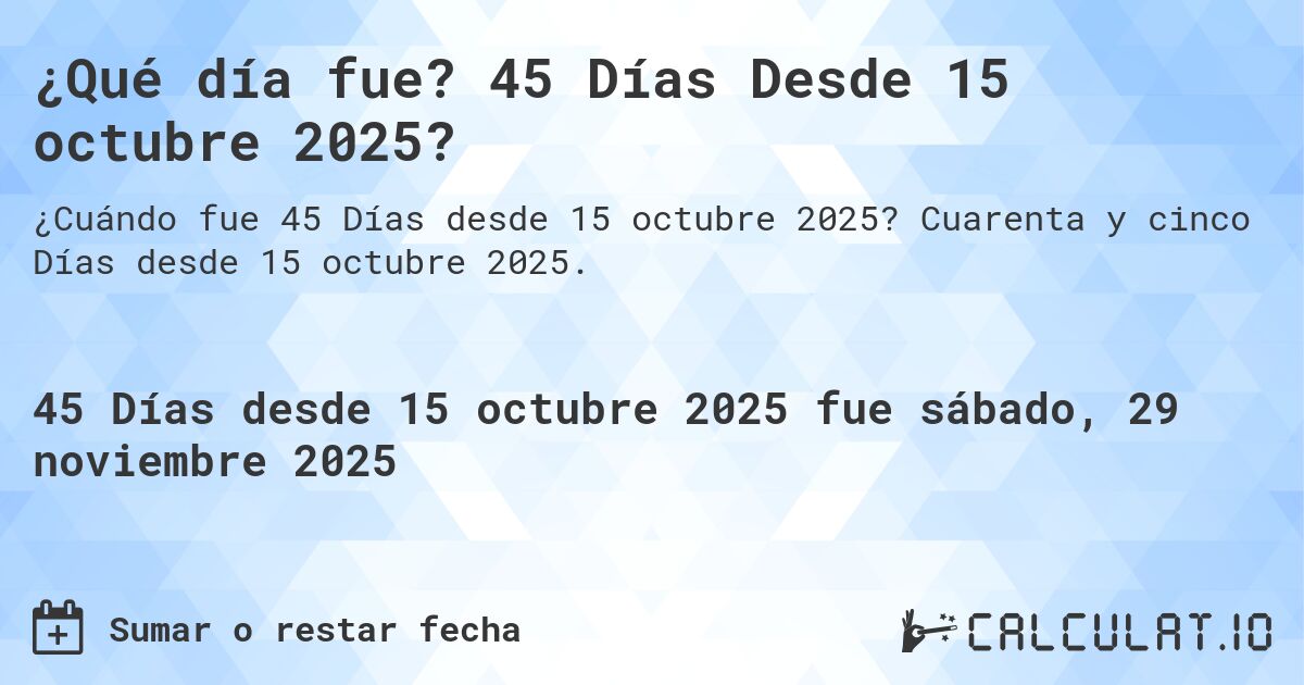 ¿Qué día fue? 45 Días Desde 15 octubre 2025?. Cuarenta y cinco Días desde 15 octubre 2025.