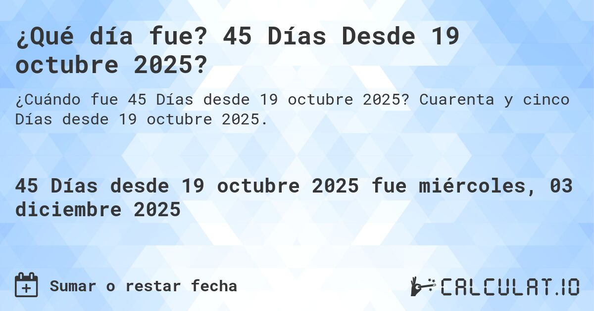 ¿Qué día fue? 45 Días Desde 19 octubre 2025?. Cuarenta y cinco Días desde 19 octubre 2025.