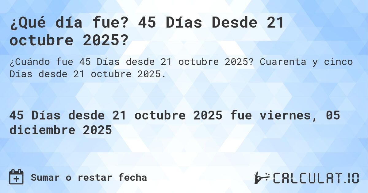 ¿Qué día fue? 45 Días Desde 21 octubre 2025?. Cuarenta y cinco Días desde 21 octubre 2025.
