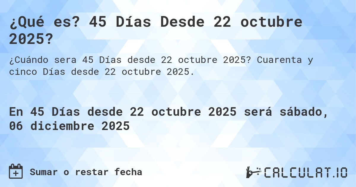 ¿Qué es? 45 Días Desde 22 octubre 2025?. Cuarenta y cinco Días desde 22 octubre 2025.