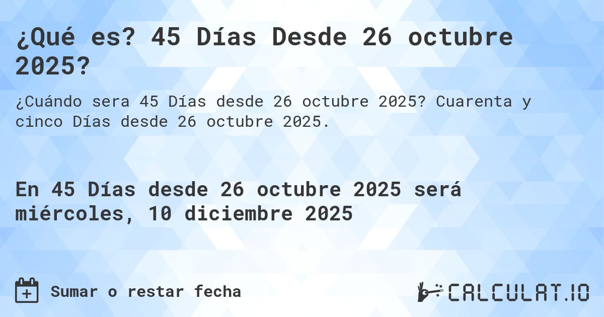 ¿Qué es? 45 Días Desde 26 octubre 2025?. Cuarenta y cinco Días desde 26 octubre 2025.