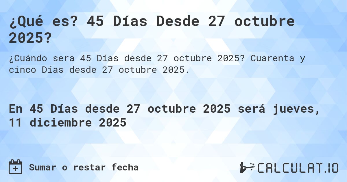 ¿Qué es? 45 Días Desde 27 octubre 2025?. Cuarenta y cinco Días desde 27 octubre 2025.