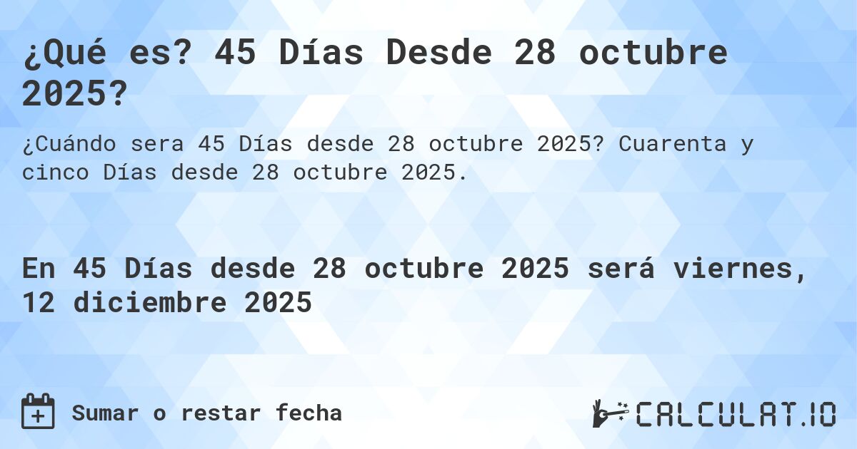 ¿Qué es? 45 Días Desde 28 octubre 2025?. Cuarenta y cinco Días desde 28 octubre 2025.