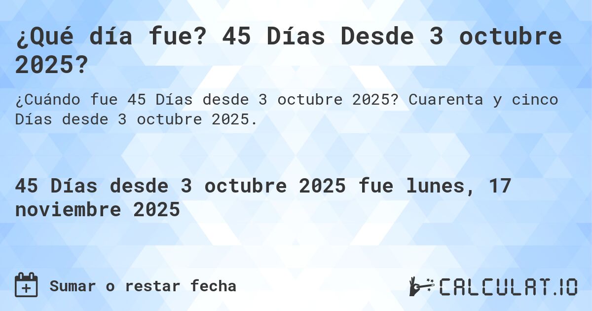¿Qué día fue? 45 Días Desde 3 octubre 2025?. Cuarenta y cinco Días desde 3 octubre 2025.