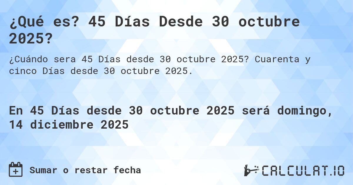¿Qué es? 45 Días Desde 30 octubre 2025?. Cuarenta y cinco Días desde 30 octubre 2025.