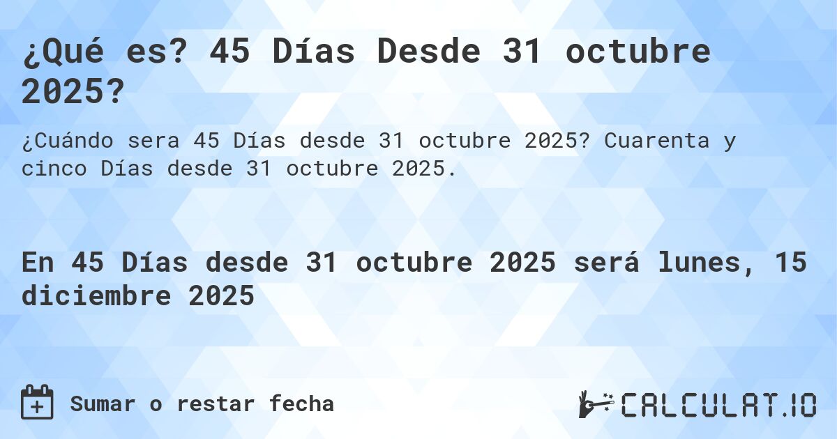 ¿Qué es? 45 Días Desde 31 octubre 2025?. Cuarenta y cinco Días desde 31 octubre 2025.
