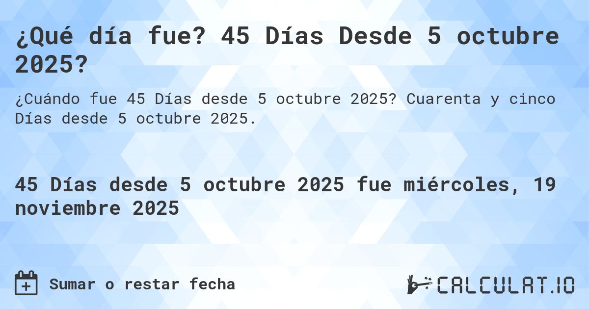 ¿Qué día fue? 45 Días Desde 5 octubre 2025?. Cuarenta y cinco Días desde 5 octubre 2025.