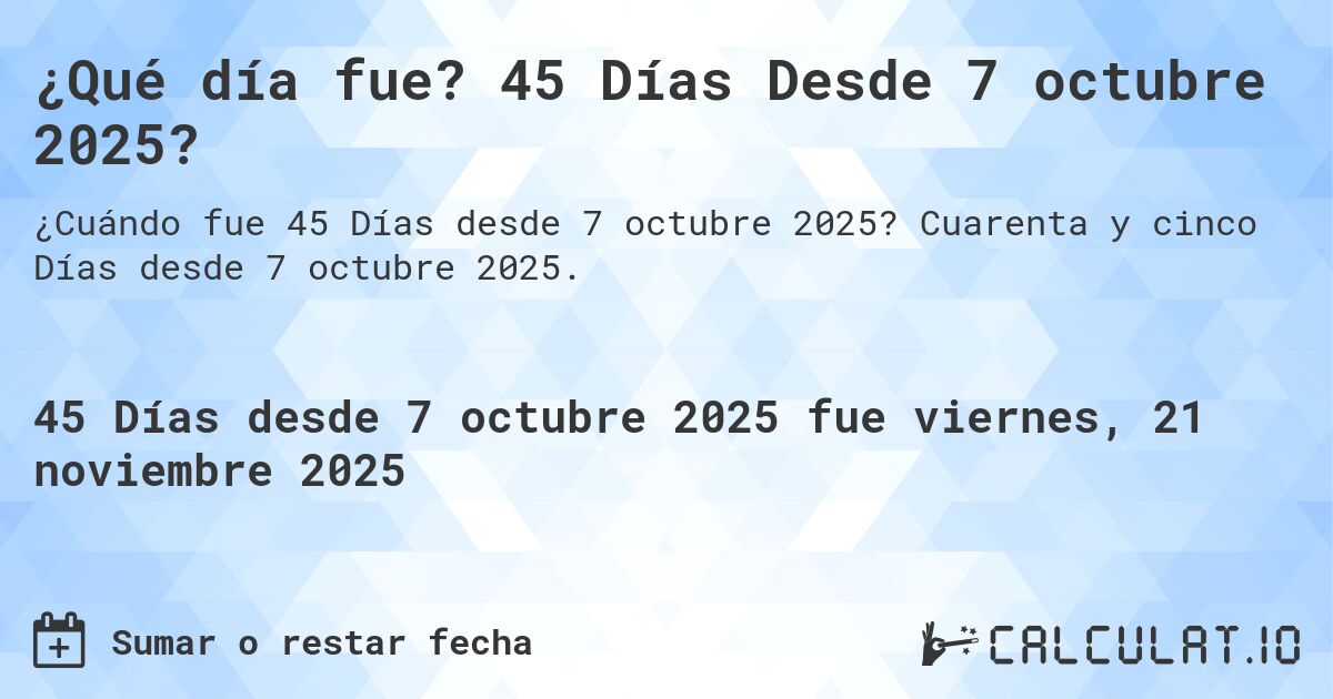 ¿Qué día fue? 45 Días Desde 7 octubre 2025?. Cuarenta y cinco Días desde 7 octubre 2025.