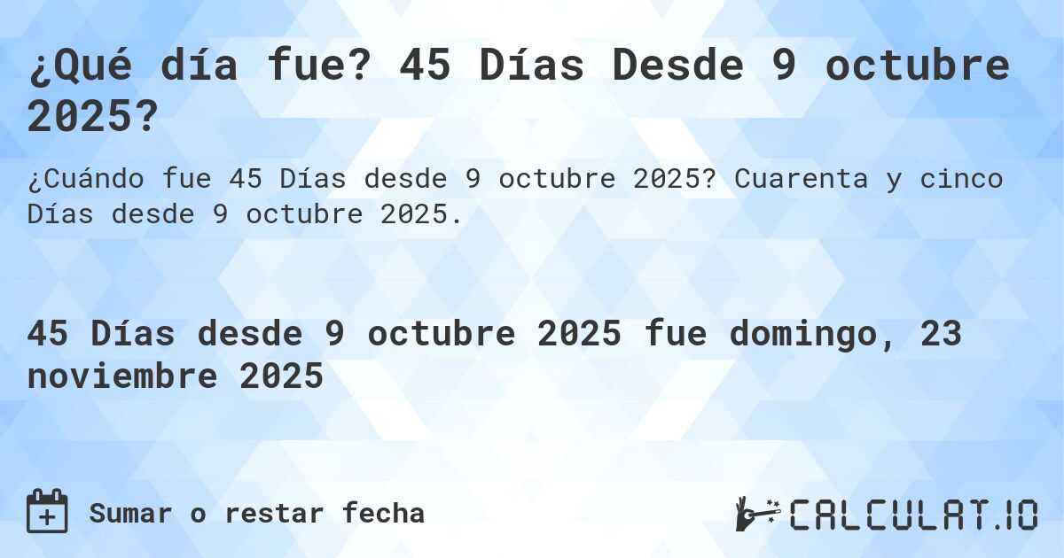 ¿Qué día fue? 45 Días Desde 9 octubre 2025?. Cuarenta y cinco Días desde 9 octubre 2025.