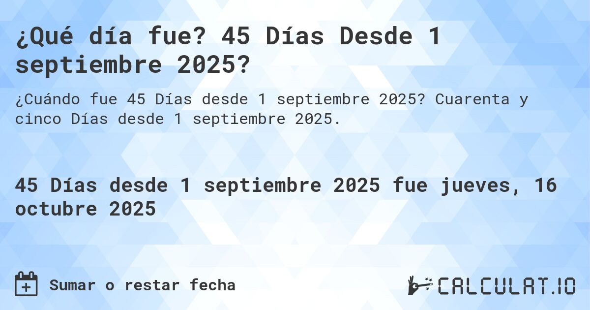 ¿Qué día fue? 45 Días Desde 1 septiembre 2025?. Cuarenta y cinco Días desde 1 septiembre 2025.