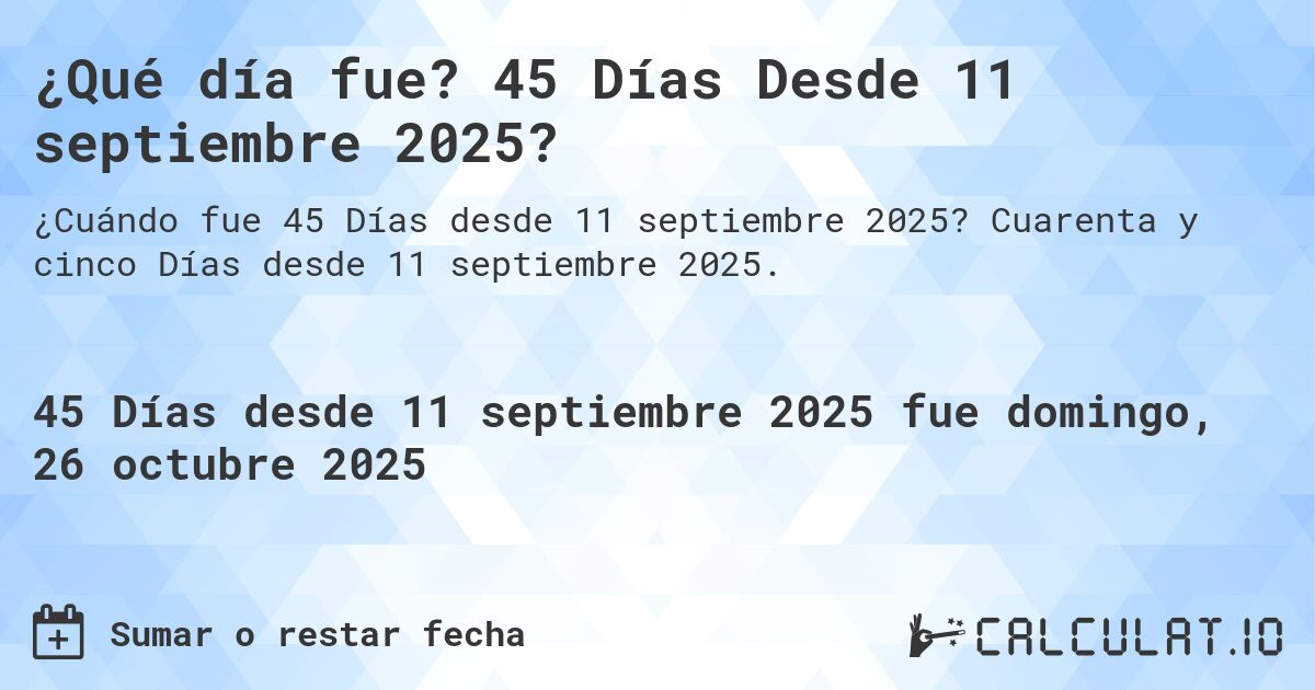 ¿Qué día fue? 45 Días Desde 11 septiembre 2025?. Cuarenta y cinco Días desde 11 septiembre 2025.